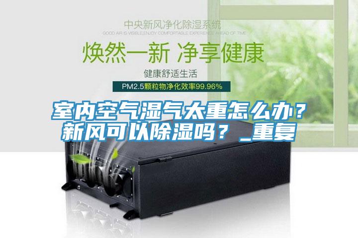 室內(nèi)空氣濕氣太重怎么辦？新風(fēng)可以除濕嗎？_重復(fù)