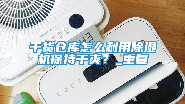干貨倉(cāng)庫(kù)怎么利用除濕機(jī)保持干爽？_重復(fù)