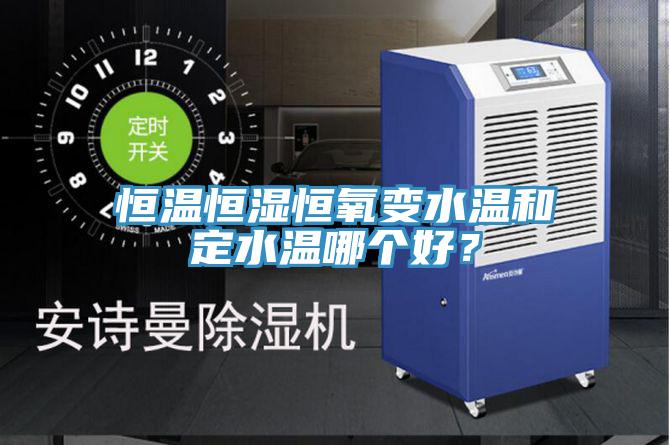恒溫恒濕恒氧變水溫和定水溫哪個好？