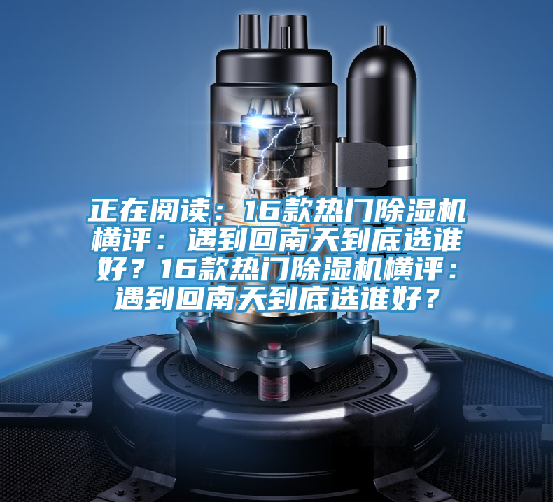 正在閱讀：16款熱門除濕機(jī)橫評(píng)：遇到回南天到底選誰好？16款熱門除濕機(jī)橫評(píng)：遇到回南天到底選誰好？