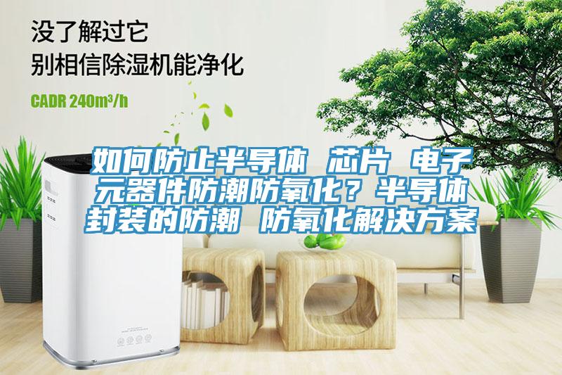 如何防止半導(dǎo)體 芯片 電子元器件防潮防氧化？半導(dǎo)體封裝的防潮 防氧化解決方案