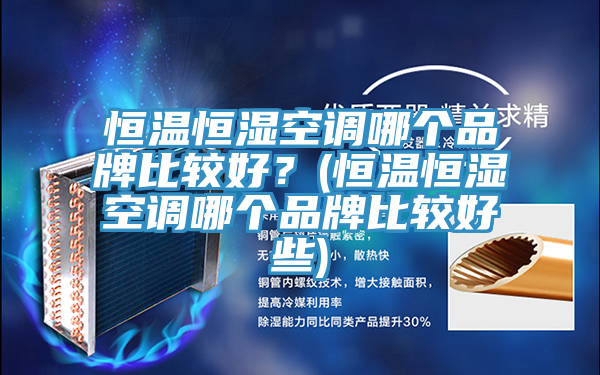 恒溫恒濕空調(diào)哪個(gè)品牌比較好？(恒溫恒濕空調(diào)哪個(gè)品牌比較好些)