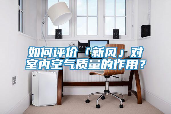 如何評價「新風(fēng)」對室內(nèi)空氣質(zhì)量的作用？