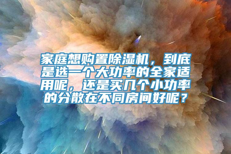 家庭想購(gòu)置除濕機(jī)，到底是選一個(gè)大功率的全家適用呢，還是買幾個(gè)小功率的分散在不同房間好呢？