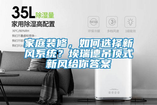 家庭裝修，如何選擇新風(fēng)系統(tǒng)？埃瑞德吊頂式新風(fēng)給你答案