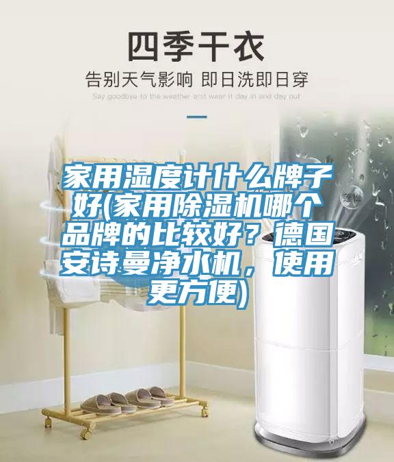 家用濕度計(jì)什么牌子好(家用除濕機(jī)哪個(gè)品牌的比較好？德國安詩曼凈水機(jī)，使用更方便)