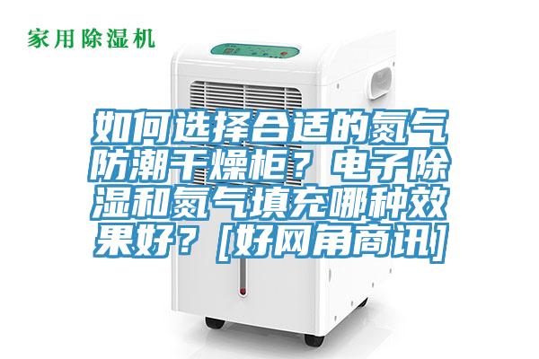 如何選擇合適的氮?dú)夥莱备稍锕?？電子除濕和氮?dú)馓畛淠姆N效果好？[好網(wǎng)角商訊]