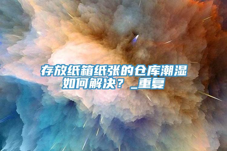 存放紙箱紙張的倉庫潮濕如何解決？_重復(fù)