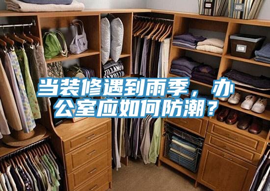 當(dāng)裝修遇到雨季，辦公室應(yīng)如何防潮？