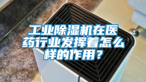 工業(yè)除濕機(jī)在醫(yī)藥行業(yè)發(fā)揮著怎么樣的作用？