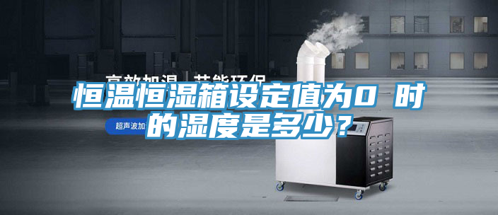 恒溫恒濕箱設(shè)定值為0℃時(shí)的濕度是多少？