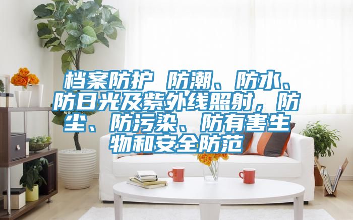 檔案防護(hù) 防潮、防水、防日光及紫外線照射，防塵、防污染、防有害生物和安全防范