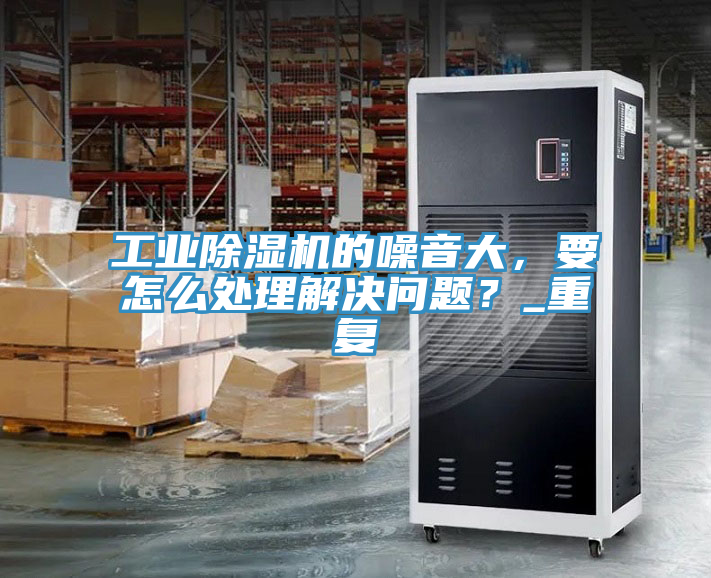 工業(yè)除濕機(jī)的噪音大，要怎么處理解決問(wèn)題？_重復(fù)
