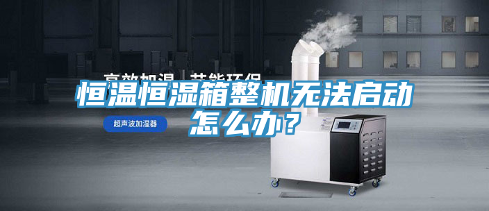 恒溫恒濕箱整機(jī)無法啟動怎么辦？