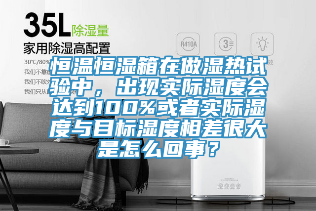 恒溫恒濕箱在做濕熱試驗(yàn)中，出現(xiàn)實(shí)際濕度會(huì)達(dá)到100%或者實(shí)際濕度與目標(biāo)濕度相差很大是怎么回事？