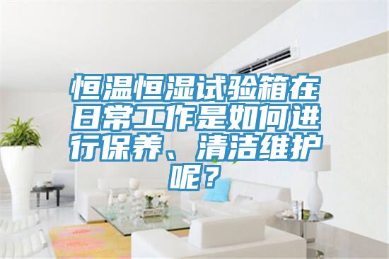 恒溫恒濕試驗(yàn)箱在日常工作是如何進(jìn)行保養(yǎng)、清潔維護(hù)呢？