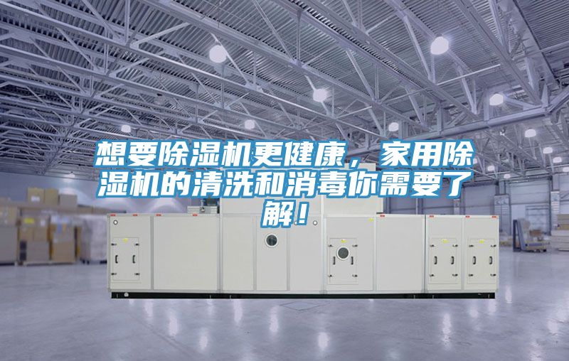 想要除濕機更健康，家用除濕機的清洗和消毒你需要了解！