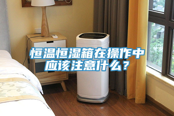 恒溫恒濕箱在操作中應(yīng)該注意什么？