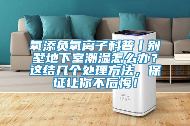 氧添負(fù)氧離子科普丨別墅地下室潮濕怎么辦？這結(jié)幾個(gè)處理方法，保證讓你不后悔！