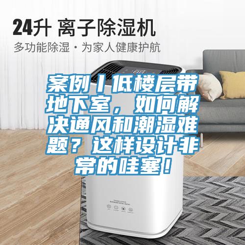 案例丨低樓層帶地下室，如何解決通風(fēng)和潮濕難題？這樣設(shè)計(jì)非常的哇塞！