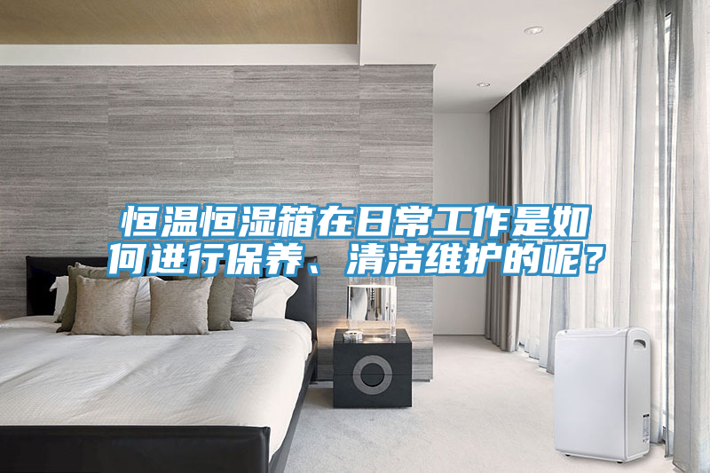 恒溫恒濕箱在日常工作是如何進(jìn)行保養(yǎng)、清潔維護(hù)的呢？
