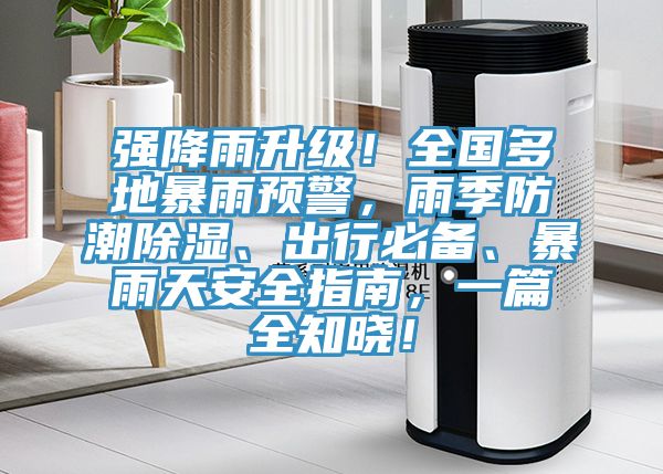 強(qiáng)降雨升級(jí)！全國(guó)多地暴雨預(yù)警，雨季防潮除濕、出行必備、暴雨天安全指南，一篇全知曉！