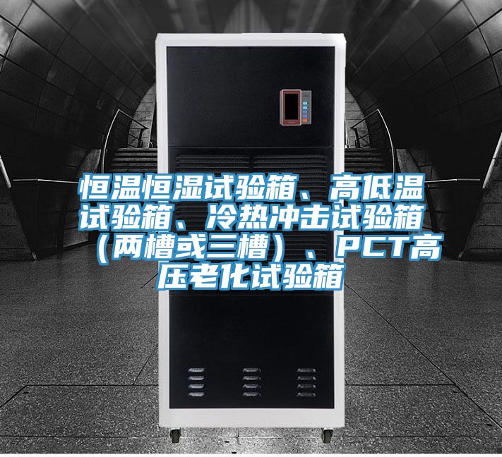 恒溫恒濕試驗箱、高低溫試驗箱、冷熱沖擊試驗箱（兩槽或三槽）、PCT高壓老化試驗箱