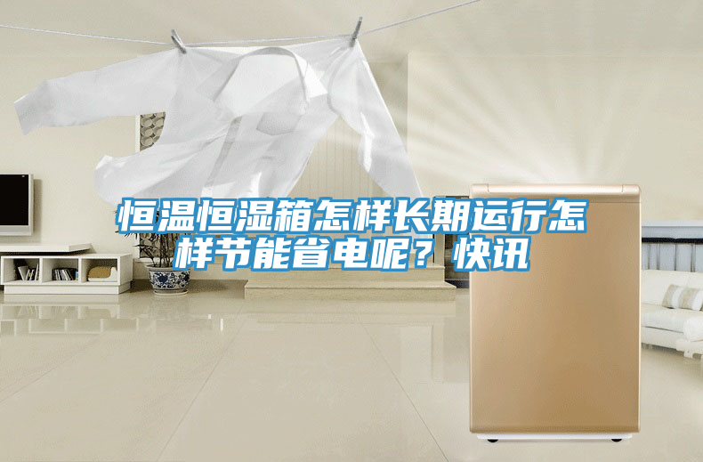 恒溫恒濕箱怎樣長(zhǎng)期運(yùn)行怎樣節(jié)能省電呢？快訊