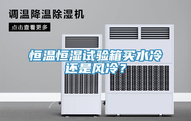 恒溫恒濕試驗(yàn)箱買水冷還是風(fēng)冷？