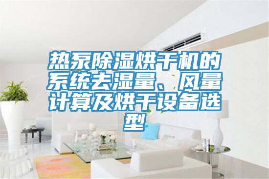 熱泵除濕烘干機的系統(tǒng)去濕量、風量計算及烘干設備選型