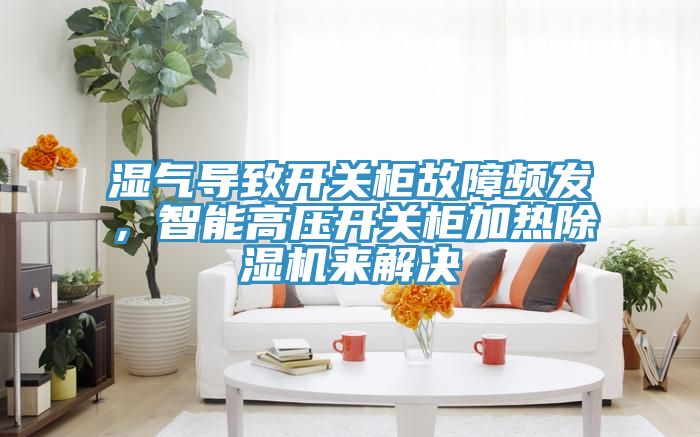 濕氣導(dǎo)致開關(guān)柜故障頻發(fā)，智能高壓開關(guān)柜加熱除濕機(jī)來(lái)解決