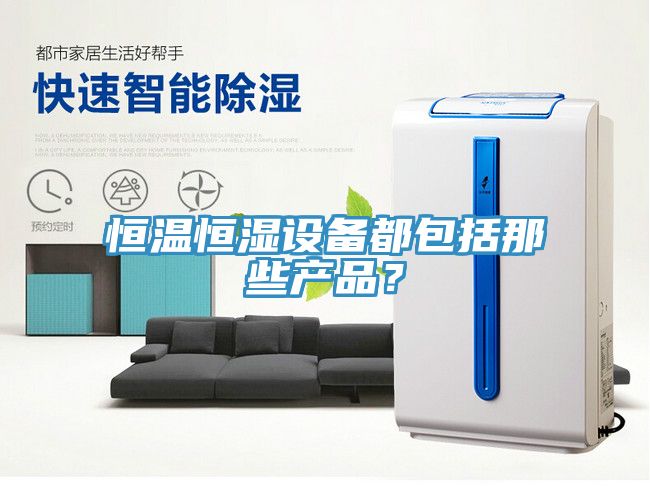 恒溫恒濕設(shè)備都包括那些產(chǎn)品？