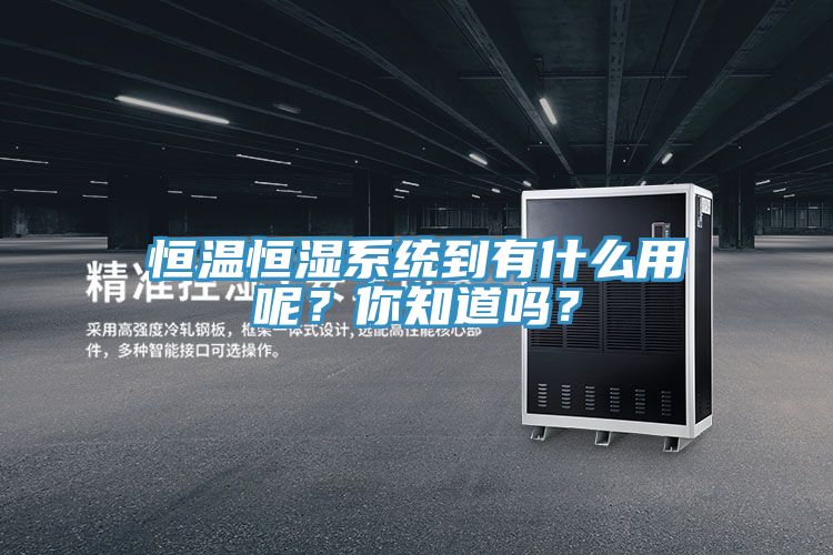 恒溫恒濕系統(tǒng)到有什么用呢？你知道嗎？