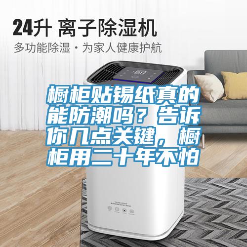 櫥柜貼錫紙真的能防潮嗎？告訴你幾點關鍵，櫥柜用二十年不怕
