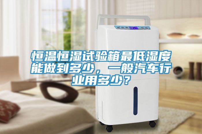 恒溫恒濕試驗(yàn)箱最低濕度能做到多少，一般汽車行業(yè)用多少？