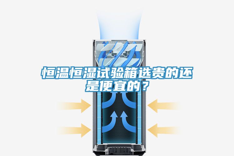 恒溫恒濕試驗箱選貴的還是便宜的？