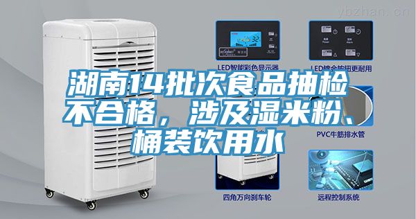 湖南14批次食品抽檢不合格，涉及濕米粉、桶裝飲用水