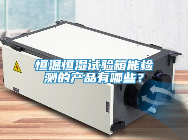 恒溫恒濕試驗箱能檢測的產(chǎn)品有哪些？