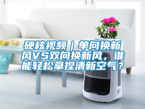 硬核視頻｜單向換新風(fēng)VS雙向換新風(fēng)，誰(shuí)能輕松拿捏清新空氣？