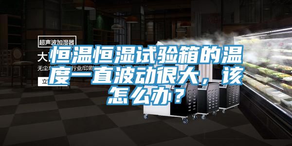 恒溫恒濕試驗箱的溫度一直波動很大，該怎么辦？