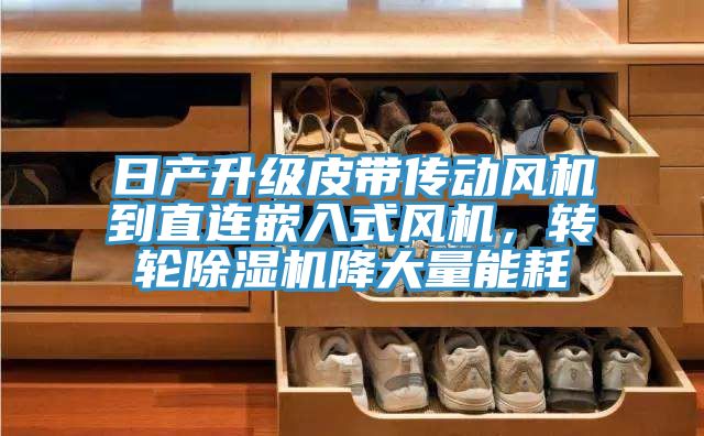 日產(chǎn)升級皮帶傳動風機到直連嵌入式風機，轉輪除濕機降大量能耗