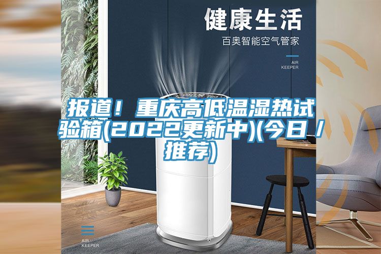 報道！重慶高低溫濕熱試驗箱(2022更新中)(今日／推薦)