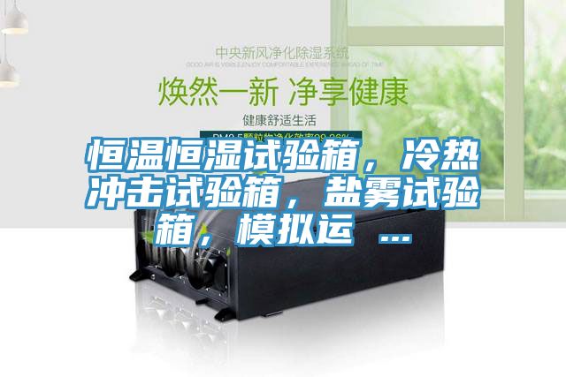 恒溫恒濕試驗(yàn)箱，冷熱沖擊試驗(yàn)箱，鹽霧試驗(yàn)箱，模擬運(yùn) ...