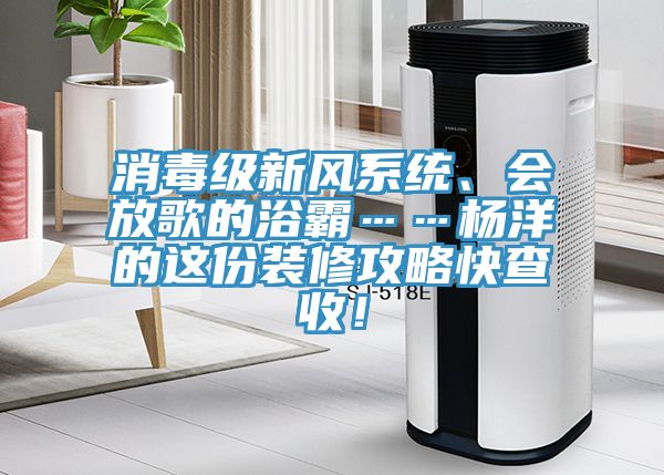 消毒級(jí)新風(fēng)系統(tǒng)、會(huì)放歌的浴霸……楊洋的這份裝修攻略快查收！