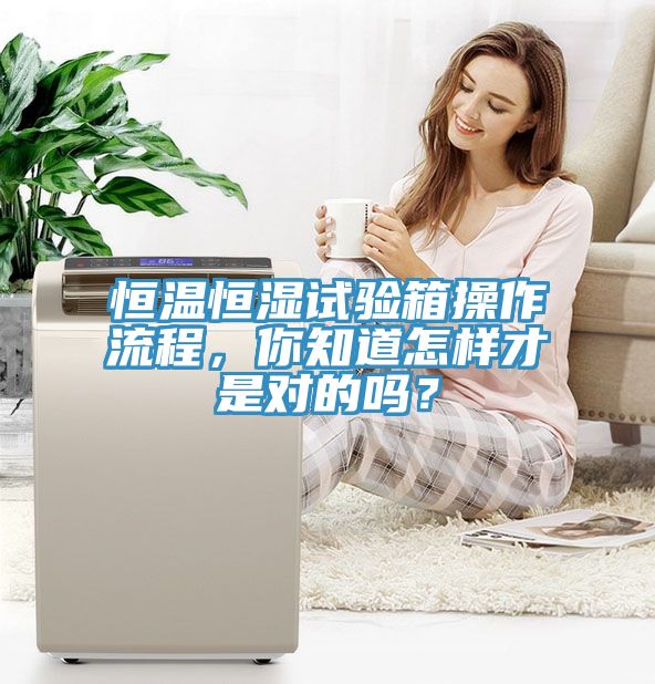 恒溫恒濕試驗(yàn)箱操作流程，你知道怎樣才是對的嗎？