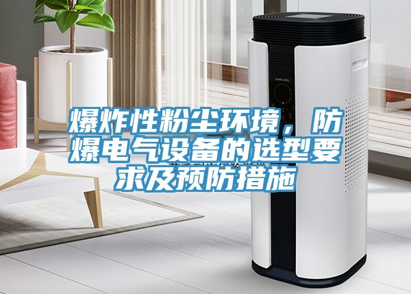 爆炸性粉塵環(huán)境，防爆電氣設備的選型要求及預防措施