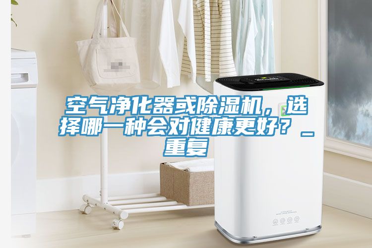 空氣凈化器或除濕機(jī)，選擇哪一種會(huì)對(duì)健康更好？_重復(fù)
