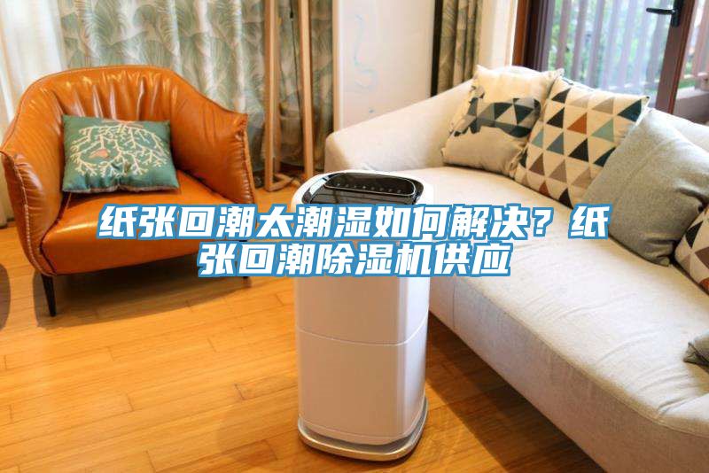 紙張回潮太潮濕如何解決？紙張回潮除濕機(jī)供應(yīng)