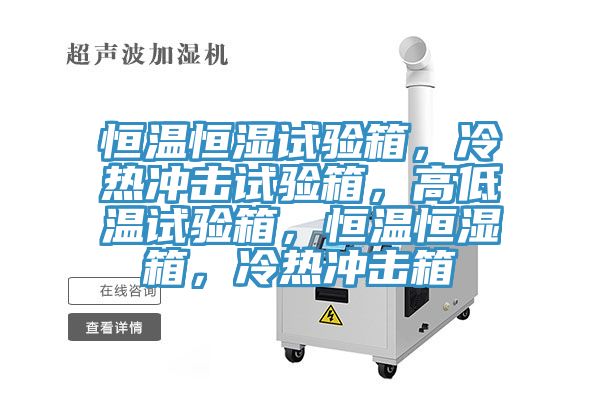 恒溫恒濕試驗箱，冷熱沖擊試驗箱，高低溫試驗箱，恒溫恒濕箱，冷熱沖擊箱