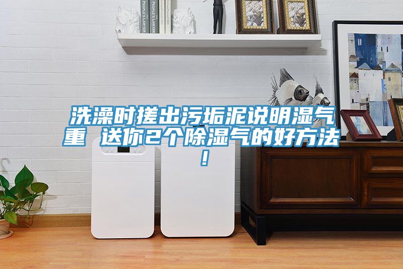 洗澡時搓出污垢泥說明濕氣重 送你2個除濕氣的好方法！